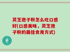 灵芝孢子粉怎么吃口感好(口感美味，灵芝孢子粉的最佳食用方式)