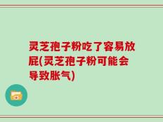 灵芝孢子粉吃了容易放屁(灵芝孢子粉可能会导致胀气)