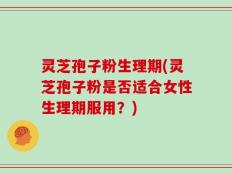 灵芝孢子粉生理期(灵芝孢子粉是否适合女性生理期服用？)