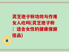 灵芝孢子粉功效与作用女人吃吗(灵芝孢子粉：适合女性的健康保健佳品)