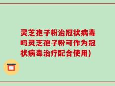 灵芝孢子粉治冠状病毒吗灵芝孢子粉可作为冠状病毒治疗配合使用)