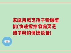 家庭用灵芝孢子粉破壁机(快速搅拌家庭灵芝孢子粉的便捷设备)