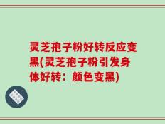 灵芝孢子粉好转反应变黑(灵芝孢子粉引发身体好转：颜色变黑)