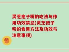 灵芝孢子粉的吃法与作用功效禁忌(灵芝孢子粉的食用方法及功效与注意事项)