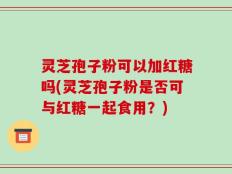灵芝孢子粉可以加红糖吗(灵芝孢子粉是否可与红糖一起食用？)