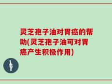 灵芝孢子油对胃癌的帮助(灵芝孢子油可对胃癌产生积极作用)