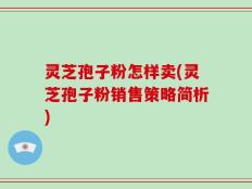 灵芝孢子粉怎样卖(灵芝孢子粉销售策略简析)