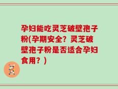 孕妇能吃灵芝破壁孢子粉(孕期安全？灵芝破壁孢子粉是否适合孕妇食用？)