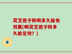 灵芝孢子粉喝多久能有效果(喝灵芝孢子粉多久能见效？)