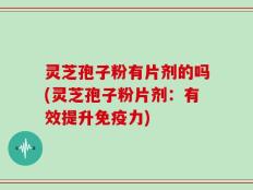 灵芝孢子粉有片剂的吗(灵芝孢子粉片剂：有效提升免疫力)