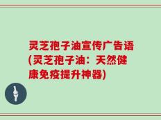 灵芝孢子油宣传广告语(灵芝孢子油：天然健康免疫提升神器)