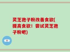 灵芝孢子粉改善食欲(提高食欲！尝试灵芝孢子粉吧)