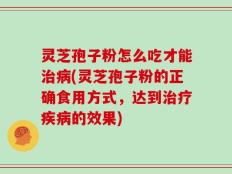 灵芝孢子粉怎么吃才能治病(灵芝孢子粉的正确食用方式，达到治疗疾病的效果)