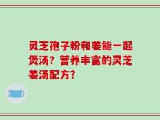 灵芝孢子粉和姜能一起煲汤？营养丰富的灵芝姜汤配方？