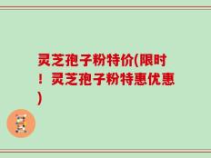 灵芝孢子粉特价(限时！灵芝孢子粉特惠优惠)