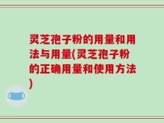 灵芝孢子粉的用量和用法与用量(灵芝孢子粉的正确用量和使用方法)