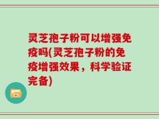 灵芝孢子粉可以增强免疫吗(灵芝孢子粉的免疫增强效果，科学验证完备)