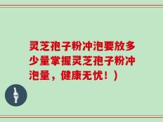 灵芝孢子粉冲泡要放多少量掌握灵芝孢子粉冲泡量，健康无忧！)