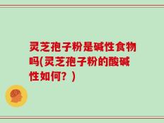 灵芝孢子粉是碱性食物吗(灵芝孢子粉的酸碱性如何？)