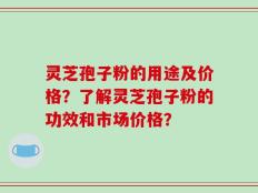 灵芝孢子粉的用途及价格？了解灵芝孢子粉的功效和市场价格？