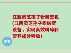 江西灵芝孢子粉破壁机(江西灵芝孢子粉破壁设备，实现高效粉碎和营养成分释放)