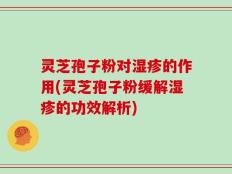 灵芝孢子粉对湿疹的作用(灵芝孢子粉缓解湿疹的功效解析)