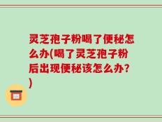 灵芝孢子粉喝了便秘怎么办(喝了灵芝孢子粉后出现便秘该怎么办？)