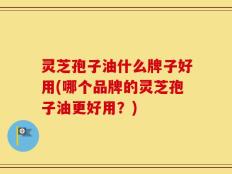 灵芝孢子油什么牌子好用(哪个品牌的灵芝孢子油更好用？)
