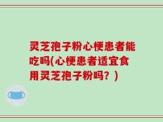 灵芝孢子粉心梗患者能吃吗(心梗患者适宜食用灵芝孢子粉吗？)