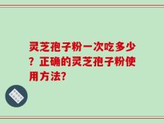 灵芝孢子粉一次吃多少？正确的灵芝孢子粉使用方法？