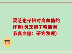 灵芝孢子粉对高血糖的作用(灵芝孢子粉能调节高血糖：研究发现)