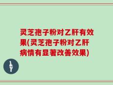 灵芝孢子粉对乙肝有效果(灵芝孢子粉对乙肝病情有显著改善效果)