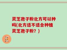 灵芝孢子粉北方可以种吗(北方适不适合种植灵芝孢子粉？)