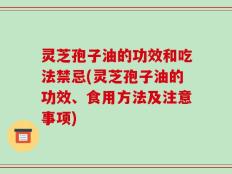 灵芝孢子油的功效和吃法禁忌(灵芝孢子油的功效、食用方法及注意事项)