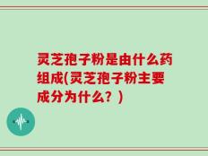 灵芝孢子粉是由什么药组成(灵芝孢子粉主要成分为什么？)