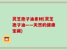 灵芝孢子油素材(灵芝孢子油——天然的健康宝藏)