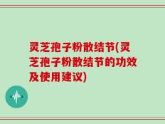 灵芝孢子粉散结节(灵芝孢子粉散结节的功效及使用建议)