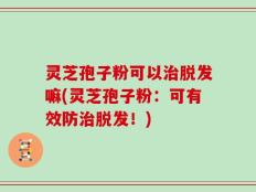 灵芝孢子粉可以治脱发嘛(灵芝孢子粉：可有效防治脱发！)