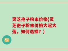 灵芝孢子粉末价格(灵芝孢子粉末价格大起大落，如何选择？)