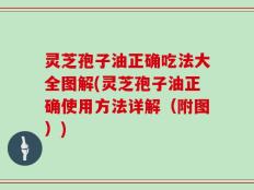 灵芝孢子油正确吃法大全图解(灵芝孢子油正确使用方法详解（附图）)
