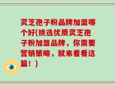 灵芝孢子粉品牌加盟哪个好(挑选优质灵芝孢子粉加盟品牌，你需要营销策略，就来看看这篇！)