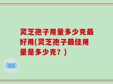 灵芝孢子用量多少克最好用(灵芝孢子最佳用量是多少克？)