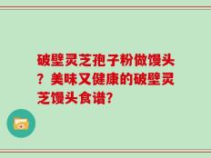 破壁灵芝孢子粉做馒头？美味又健康的破壁灵芝馒头食谱？