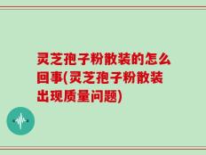 灵芝孢子粉散装的怎么回事(灵芝孢子粉散装出现质量问题)