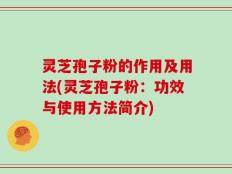 灵芝孢子粉的作用及用法(灵芝孢子粉：功效与使用方法简介)
