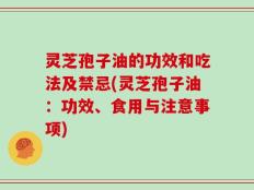 灵芝孢子油的功效和吃法及禁忌(灵芝孢子油：功效、食用与注意事项)