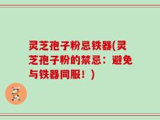 灵芝孢子粉忌铁器(灵芝孢子粉的禁忌：避免与铁器同服！)