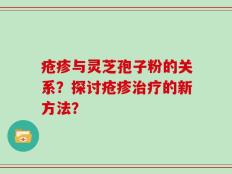 疮疹与灵芝孢子粉的关系？探讨疮疹治疗的新方法？