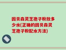 因贝森灵芝孢子粉放多少水(正确的因贝森灵芝孢子粉配水方法)