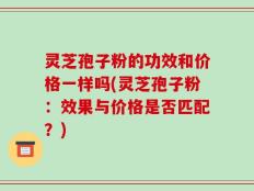 灵芝孢子粉的功效和价格一样吗(灵芝孢子粉：效果与价格是否匹配？)